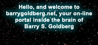 Hello, and welcome to barrygoldberg.net, your on-line portal inside the brain of Barry S. Goldberg